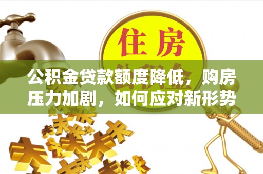 斗门公积金贷款额度降低，购房压力加剧，如何应对新形势？
