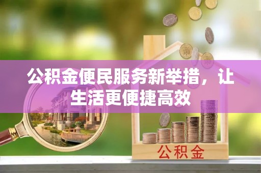 斗门公积金便民服务新举措，让生活更便捷高效