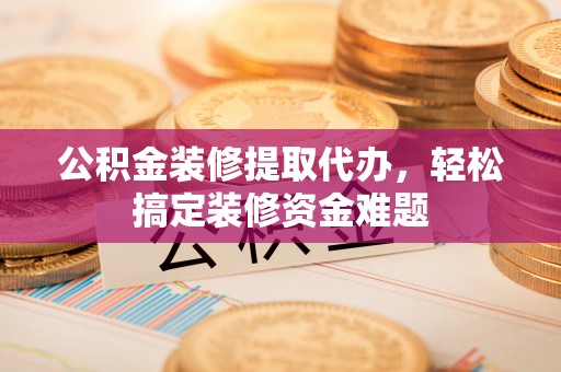 斗门公积金装修提取代办，轻松搞定装修资金难题