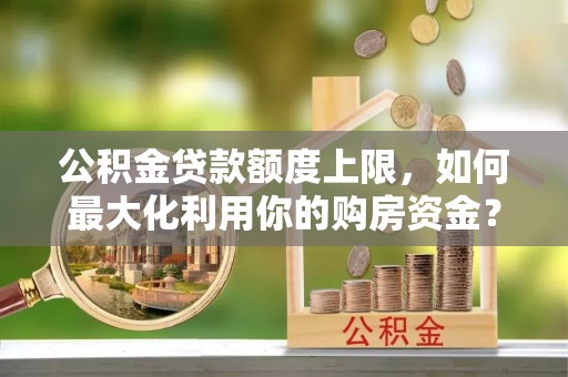 斗门公积金贷款额度上限，如何最大化利用你的购房资金？