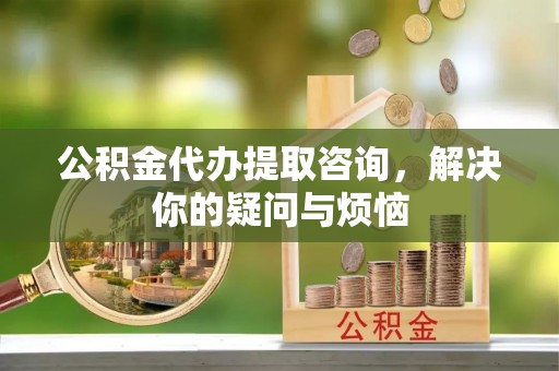斗门公积金代办提取咨询，解决你的疑问与烦恼