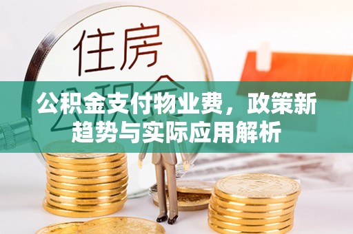 斗门公积金支付物业费，政策新趋势与实际应用解析