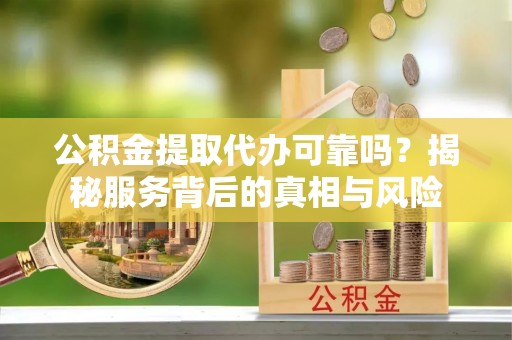 斗门公积金提取代办可靠吗？揭秘服务背后的真相与风险