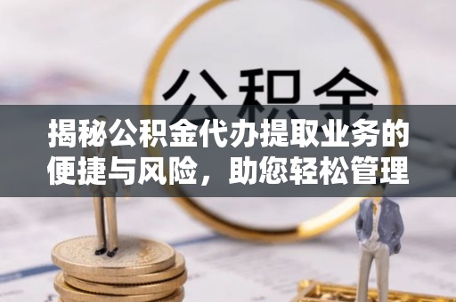 斗门揭秘公积金代办提取业务的便捷与风险，助您轻松管理财务