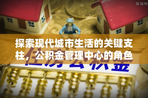 斗门探索现代城市生活的关键支柱，公积金管理中心的角色与影响
