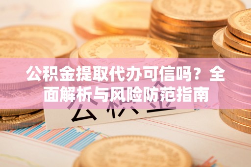 斗门公积金提取代办可信吗？全面解析与风险防范指南