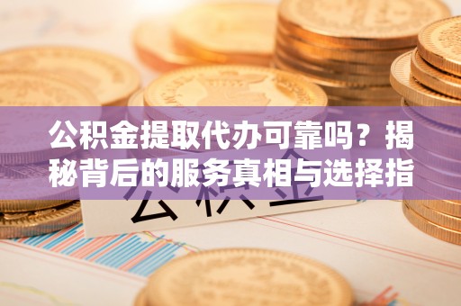 斗门公积金提取代办可靠吗？揭秘背后的服务真相与选择指南