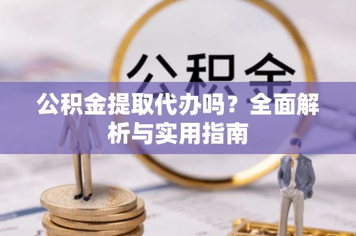 斗门公积金提取代办吗？全面解析与实用指南