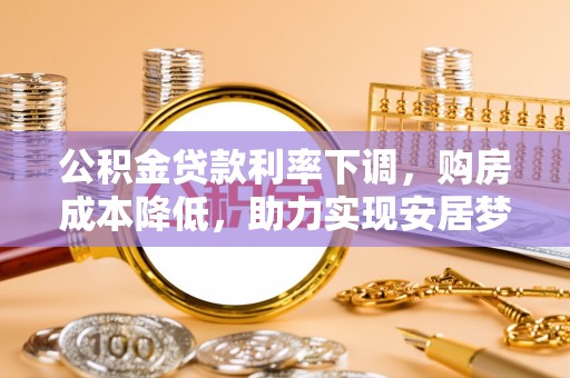 斗门公积金贷款利率下调，购房成本降低，助力实现安居梦