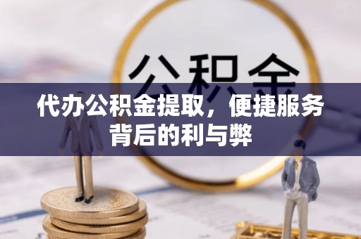 斗门代办公积金提取，便捷服务背后的利与弊