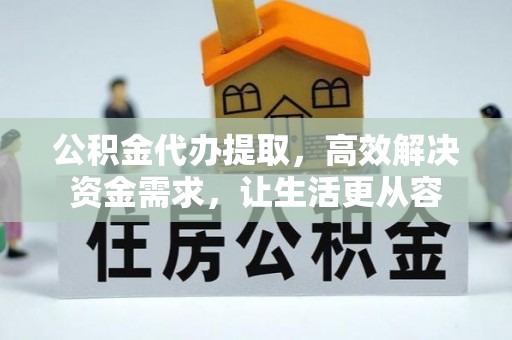 斗门公积金代办提取，高效解决资金需求，让生活更从容
