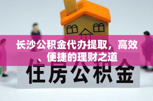斗门长沙公积金代办提取，高效、便捷的理财之道
