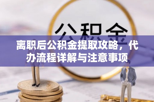 斗门离职后公积金提取攻略，代办流程详解与注意事项