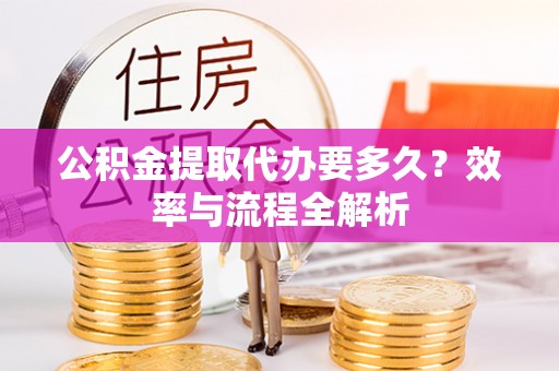 斗门公积金提取代办要多久？效率与流程全解析