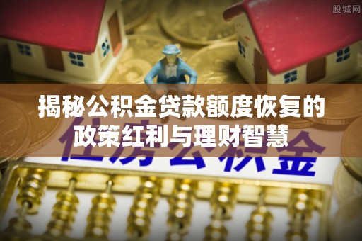 斗门揭秘公积金贷款额度恢复的政策红利与理财智慧