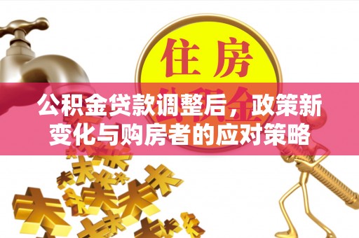斗门公积金贷款调整后，政策新变化与购房者的应对策略