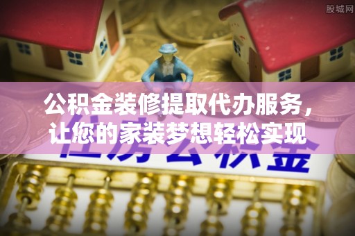 斗门公积金装修提取代办服务，让您的家装梦想轻松实现
