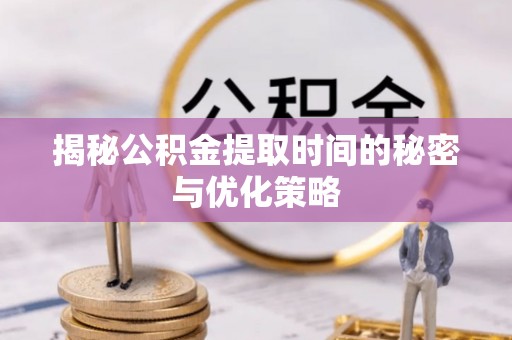斗门揭秘公积金提取时间的秘密与优化策略