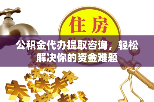 斗门公积金代办提取咨询，轻松解决你的资金难题