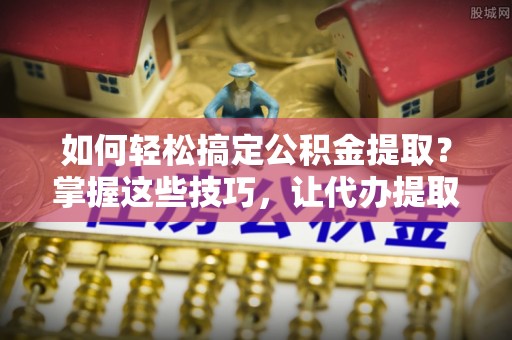 斗门如何轻松搞定公积金提取？掌握这些技巧，让代办提取公积金更高效