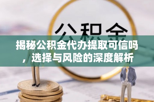 斗门揭秘公积金代办提取可信吗，选择与风险的深度解析