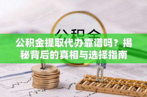 斗门公积金提取代办靠谱吗？揭秘背后的真相与选择指南