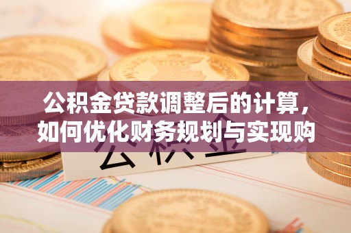 斗门公积金贷款调整后的计算，如何优化财务规划与实现购房梦想