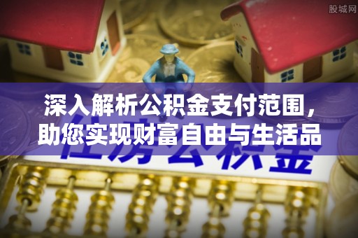 斗门深入解析公积金支付范围，助您实现财富自由与生活品质提升