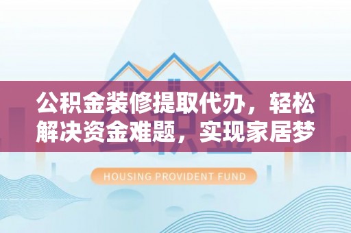 斗门公积金装修提取代办，轻松解决资金难题，实现家居梦想