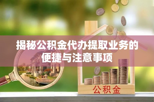 斗门揭秘公积金代办提取业务的便捷与注意事项