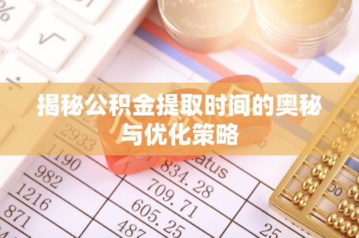 斗门揭秘公积金提取时间的奥秘与优化策略