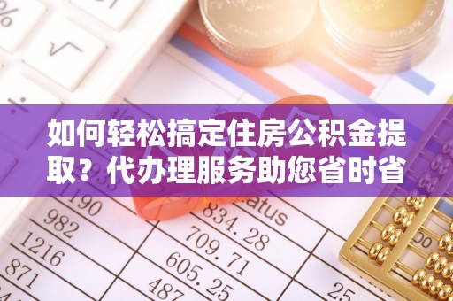 斗门如何轻松搞定住房公积金提取？代办理服务助您省时省力