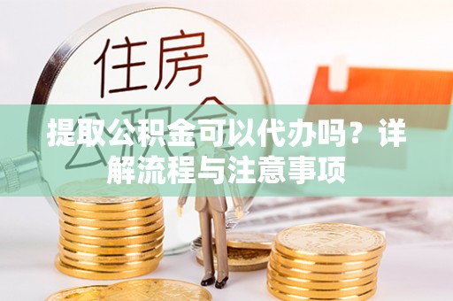 斗门提取公积金可以代办吗？详解流程与注意事项