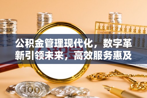 斗门公积金管理现代化，数字革新引领未来，高效服务惠及民生