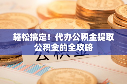 斗门轻松搞定！代办公积金提取公积金的全攻略
