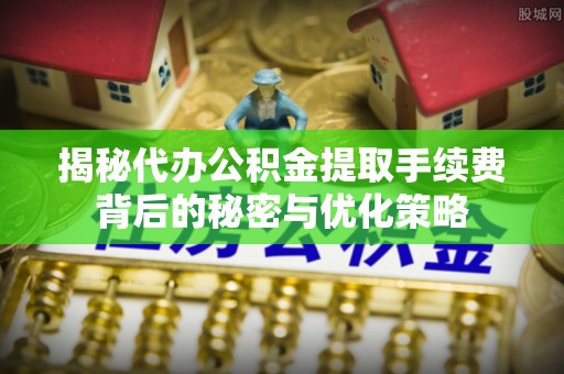 斗门揭秘代办公积金提取手续费背后的秘密与优化策略