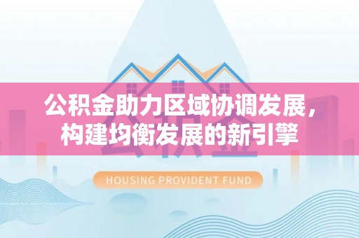 斗门公积金助力区域协调发展，构建均衡发展的新引擎