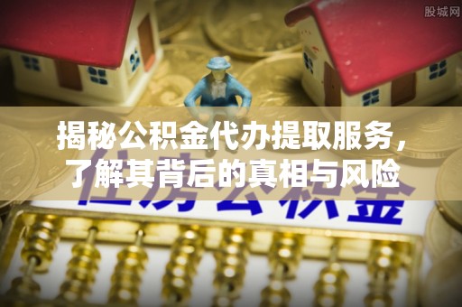 斗门揭秘公积金代办提取服务，了解其背后的真相与风险