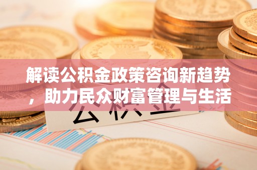 斗门解读公积金政策咨询新趋势，助力民众财富管理与生活规划