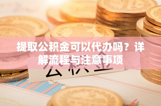 斗门提取公积金可以代办吗？详解流程与注意事项