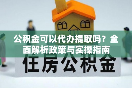 斗门公积金可以代办提取吗？全面解析政策与实操指南