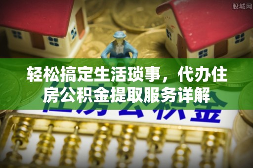 斗门轻松搞定生活琐事，代办住房公积金提取服务详解