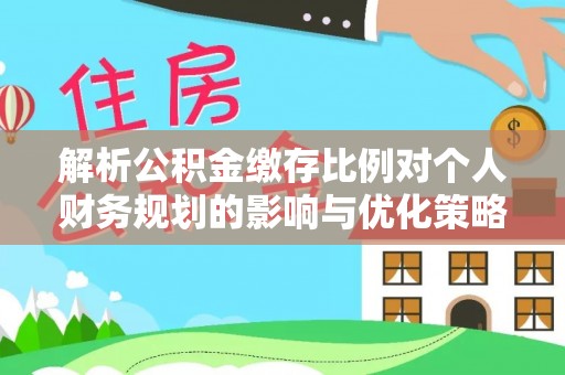 斗门解析公积金缴存比例对个人财务规划的影响与优化策略