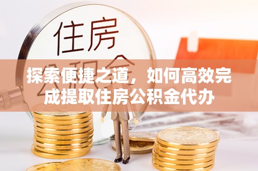 斗门探索便捷之道，如何高效完成提取住房公积金代办