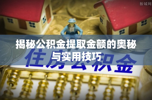 斗门揭秘公积金提取金额的奥秘与实用技巧
