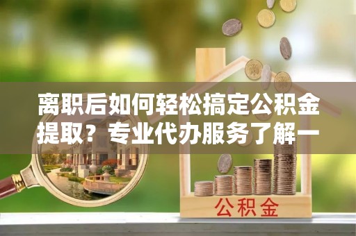 斗门离职后如何轻松搞定公积金提取？专业代办服务了解一下