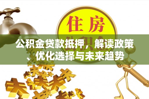 斗门公积金贷款抵押，解读政策、优化选择与未来趋势