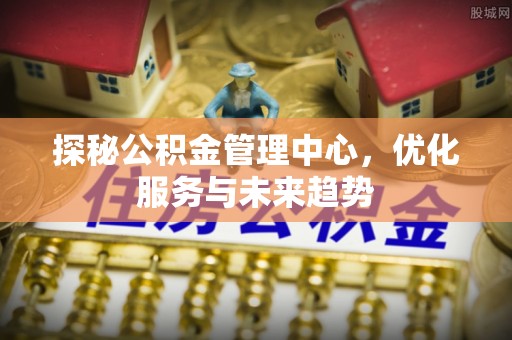 斗门探秘公积金管理中心，优化服务与未来趋势