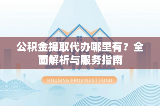 斗门公积金提取代办哪里有？全面解析与服务指南