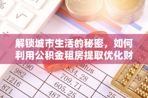斗门解锁城市生活的秘密，如何利用公积金租房提取优化财务规划